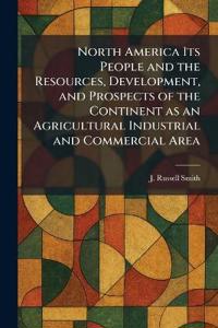 North America Its People and the Resources, Development, and Prospects of the Continent as an Agricultural Industrial and Commercial Area