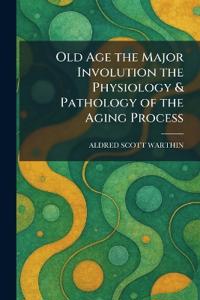 Old Age the Major Involution the Physiology & Pathology of the Aging Process