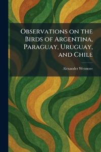 Observations on the Birds of Argentina, Paraguay, Uruguay, and Chile