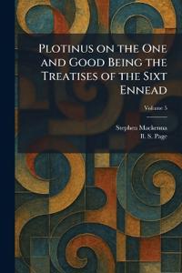 Plotinus on the One and Good Being the Treatises of the Sixt Ennead