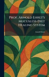 Prof. Arnold Ehret's Mucusless-Diet Healing System