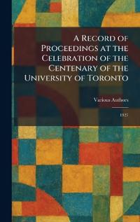 A Record Of Proceedings At The Celebration Of The Centenary Of The University Of Toronto