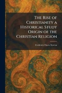 The Rise of Christianity a Historical Study Origin of the Christian Religion