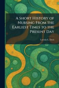 A Short History of Nursing From the Earliest Times to the Present Day