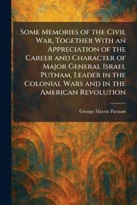 Some Memories of the Civil War, Together With an Appreciation of the Career and Character of Major General Israel Putnam, Leader in the Colonial Wars and in the American Revolution
