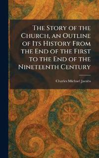 The Story of the Church, an Outline of Its History From the End of the First to the End of the Nineteenth Century