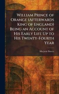 William Prince of Orange (Afterwards King of England) Being an Account of His Early Life Up to His Twenty-Fourth Year