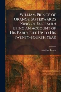 William Prince of Orange (Afterwards King of England) Being an Account of His Early Life Up to His Twenty-Fourth Year