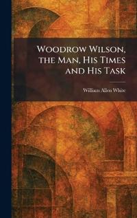 Woodrow Wilson, the Man, His Times and His Task