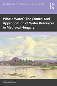 Whose Water? The Control and Appropriation of Water Resources in Medieval Hungary