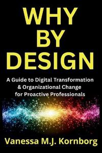 Why By Design: A Guide to Digital Transformation & Organizational Change for Proactive Professionals: A Guide to Digital Transformation & Organization