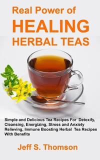 The Real Power of Healing Herbal Teas: Simple and Delicious Tea Recipes For Weight Loss, Detoxify, Cleansing, Energizing, Stress and Anxiety Relieving