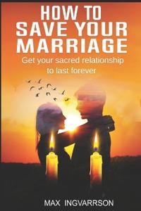 How to Save Your Marriage: Get Your Sacred Relationship to Last Forever