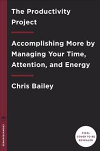 The Productivity Project: Accomplishing More by Managing Your Time, Attention, and Energy