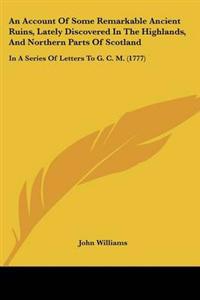 An Account of Some Remarkable Ancient Ruins, Lately Discovered in the Highlands, and Northern Parts of Scotland