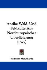 Antike Wald- Und Feldkulte Aus Nordeuropaischer Uberlieferung (1877)