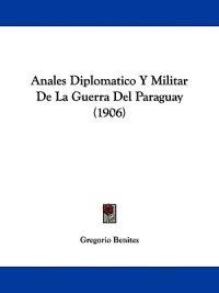 Anales Diplomatico Y Militar De La Guerra Del Paraguay