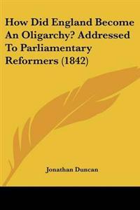 How Did England Become An Oligarchy? Addressed To Parliamentary Reformers (1842)