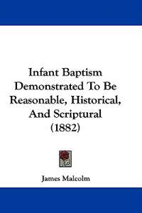 Infant Baptism Demonstrated To Be Reasonable, Historical, And Scriptural (1882)
