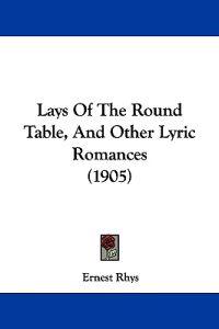 Lays Of The Round Table, And Other Lyric Romances (1905)