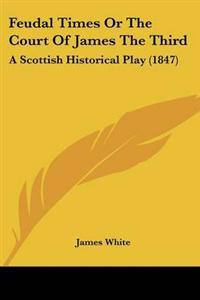 Feudal Times Or The Court Of James The Third