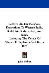 Lecture On The Religious Excavations Of Western India, Buddhist, Brahmanical, And Jaina