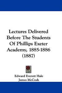 Lectures Delivered Before The Students Of Phillips Exeter Academy, 1885-1886 (1887)