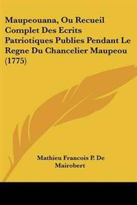 Maupeouana, Ou Recueil Complet Des Ecrits Patriotiques Publies Pendant Le Regne Du Chancelier Maupeou (1775)
