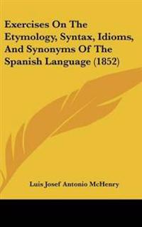 Exercises On The Etymology, Syntax, Idioms, And Synonyms Of The Spanish Language (1852)