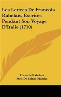 Lettres De Francois Rabelais, Escrites Pendant Son Voyage D'Italie (1710)