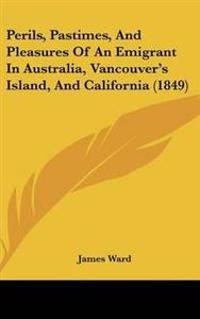 Perils, Pastimes, And Pleasures Of An Emigrant In Australia, Vancouver's Island, And California (1849)