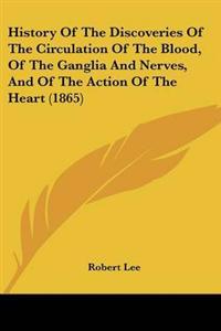 History Of The Discoveries Of The Circulation Of The Blood, Of The Ganglia And Nerves, And Of The Action Of The Heart (1865)