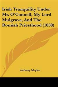 Irish Tranquility Under Mr. O'Connell, My Lord Mulgrave, And The Romish Priesthood (1838)