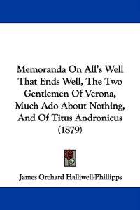 Memoranda on All's Well That Ends Well, the Two Gentlemen of Verona, Much Ado About Nothing, and of Titus Andronicus