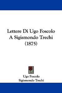 Lettere Di Ugo Foscolo A Sigismondo Trechi (1875)
