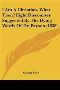 I Am A Christian, What Then? Eight Discourses Suggested By The Dying Words Of Dr. Payson (1838)