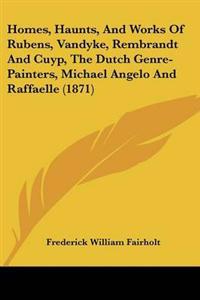 Homes, Haunts, And Works Of Rubens, Vandyke, Rembrandt And Cuyp, The Dutch Genre-Painters, Michael Angelo And Raffaelle (1871)