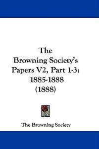The Browning Society's Papers Vol 2, Part 1-3, 1885-1888