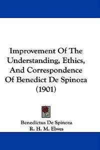 Improvement of the Understanding, Ethics, and Correspondence of Benedict De Spinoza