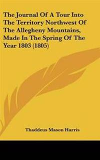 The Journal of a Tour into the Territory Northwest of the Allegheny Mountains, Made in the Spring of the Year 1803