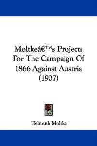Moltke's Projects For The Campaign Of 1866 Against Austria (1907)