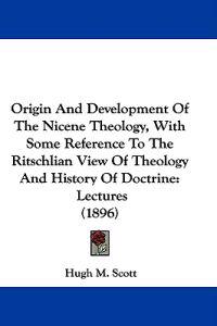 Origin and Development of the Nicene Theology, With Some Reference to the Ritschlian View of Theology and History of Doctrine