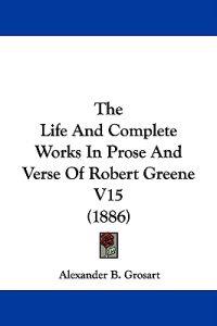 The Life and Complete Works in Prose and Verse of Robert Greene