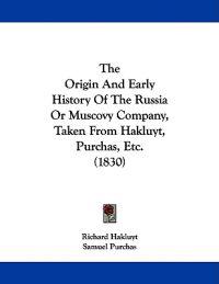 The Origin and Early History of the Russia or Muscovy Company, Taken from Hakluyt, Purchas, Etc.