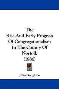 The Rise And Early Progress Of Congregationalism In The County Of Norfolk (1886)