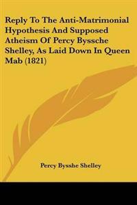 Reply To The Anti-Matrimonial Hypothesis And Supposed Atheism Of Percy Byssche Shelley, As Laid Down In Queen Mab (1821)