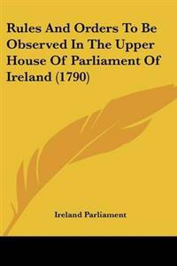 Rules And Orders To Be Observed In The Upper House Of Parliament Of Ireland (1790)
