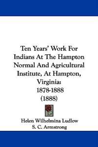 Ten Years' Work for Indians at the Hampton Normal and Agricultural Institute, at Hampton, Virginia