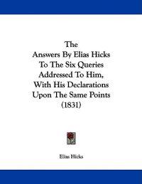 The Answers By Elias Hicks To The Six Queries Addressed To Him, With His Declarations Upon The Same Points (1831)