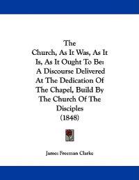 The Church, As It Was, As It Is, As It Ought To Be